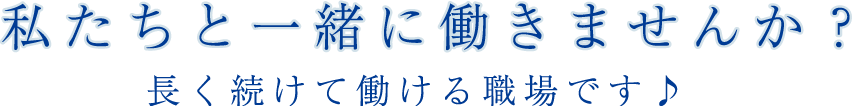 私たちと一緒に働きませんか？長く続けて働ける現場です♪